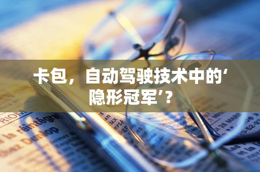 卡包，自动驾驶技术中的‘隐形冠军’？