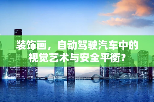 装饰画，自动驾驶汽车中的视觉艺术与安全平衡？
