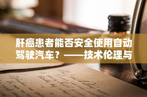 肝癌患者能否安全使用自动驾驶汽车？——技术伦理与安全考量