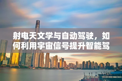 射电天文学与自动驾驶，如何利用宇宙信号提升智能驾驶的‘眼力’？
