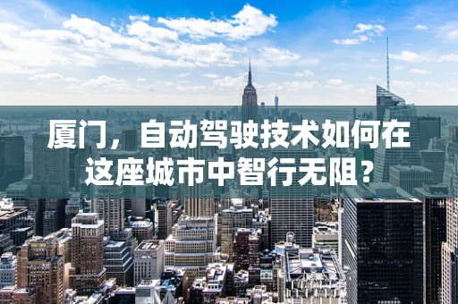 厦门，自动驾驶技术如何在这座城市中智行无阻？
