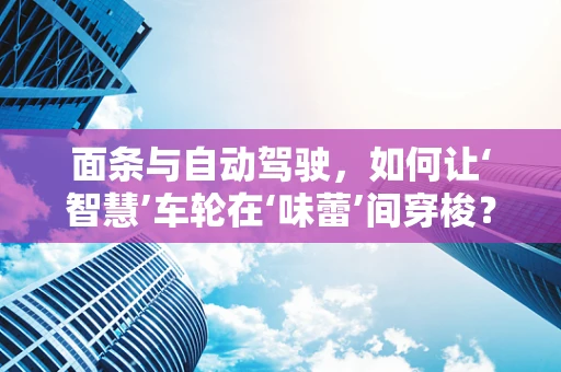 面条与自动驾驶，如何让‘智慧’车轮在‘味蕾’间穿梭？