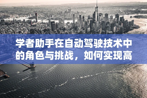 学者助手在自动驾驶技术中的角色与挑战，如何实现高效的知识整合与决策支持？