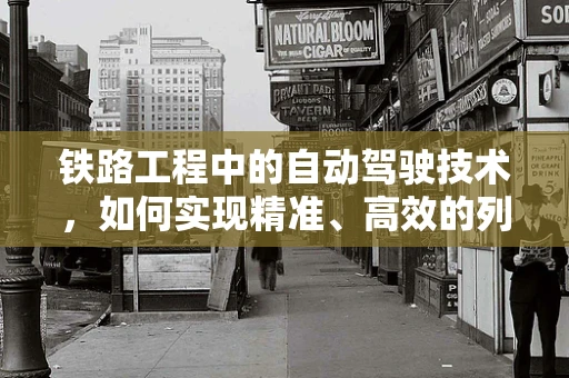 铁路工程中的自动驾驶技术，如何实现精准、高效的列车调度？