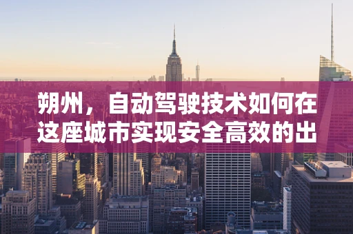 朔州，自动驾驶技术如何在这座城市实现安全高效的出行？