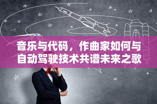 音乐与代码，作曲家如何与自动驾驶技术共谱未来之歌？
