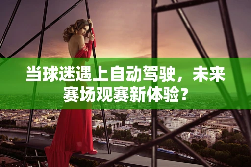当球迷遇上自动驾驶，未来赛场观赛新体验？
