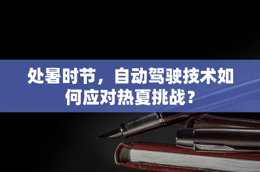 处暑时节，自动驾驶技术如何应对热夏挑战？