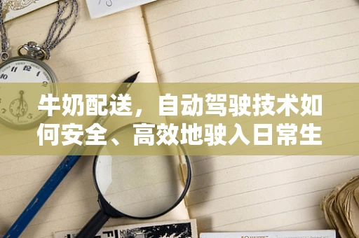 牛奶配送，自动驾驶技术如何安全、高效地驶入日常生活的‘最后一公里’？