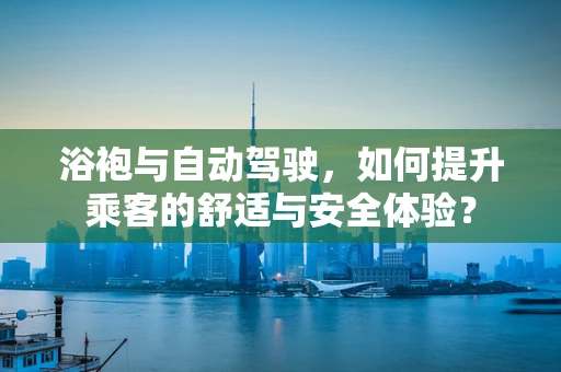 浴袍与自动驾驶，如何提升乘客的舒适与安全体验？