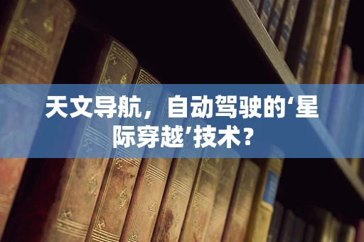 天文导航，自动驾驶的‘星际穿越’技术？