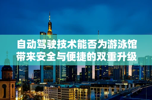 自动驾驶技术能否为游泳馆带来安全与便捷的双重升级？