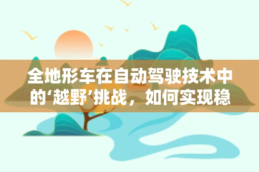 全地形车在自动驾驶技术中的‘越野’挑战，如何实现稳定导航与安全操控？