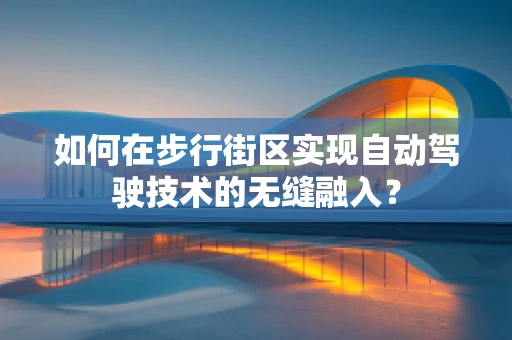 如何在步行街区实现自动驾驶技术的无缝融入？