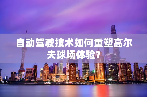 自动驾驶技术如何重塑高尔夫球场体验？