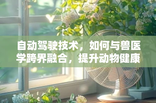 自动驾驶技术，如何与兽医学跨界融合，提升动物健康监测的未来？