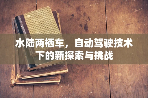 水陆两栖车，自动驾驶技术下的新探索与挑战