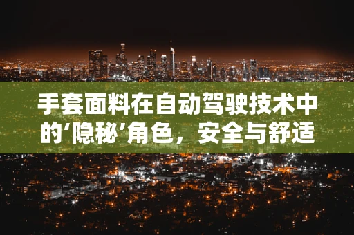 手套面料在自动驾驶技术中的‘隐秘’角色，安全与舒适的双重保障？