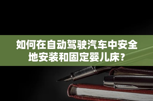 如何在自动驾驶汽车中安全地安装和固定婴儿床？