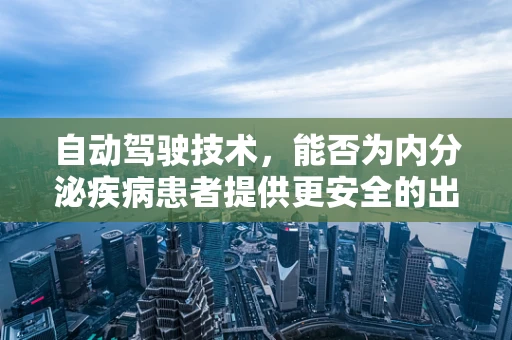 自动驾驶技术，能否为内分泌疾病患者提供更安全的出行解决方案？