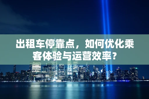 出租车停靠点，如何优化乘客体验与运营效率？
