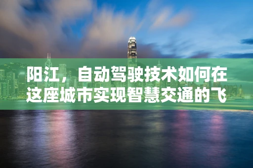 阳江，自动驾驶技术如何在这座城市实现智慧交通的飞跃？