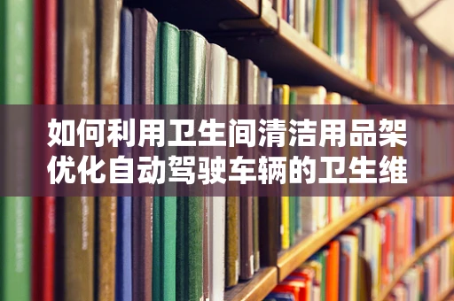如何利用卫生间清洁用品架优化自动驾驶车辆的卫生维护流程？