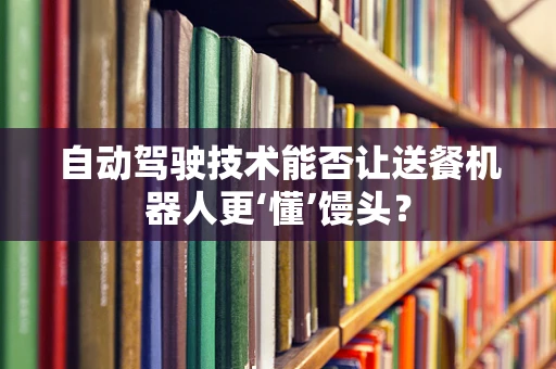 自动驾驶技术能否让送餐机器人更‘懂’馒头？