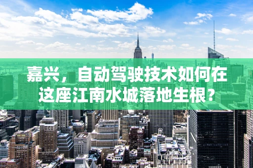 嘉兴，自动驾驶技术如何在这座江南水城落地生根？