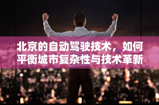 北京的自动驾驶技术，如何平衡城市复杂性与技术革新？