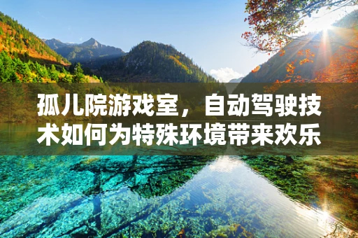 孤儿院游戏室，自动驾驶技术如何为特殊环境带来欢乐与安全？