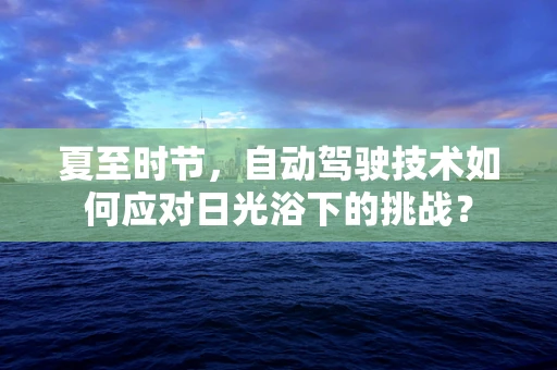 夏至时节，自动驾驶技术如何应对日光浴下的挑战？