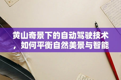 黄山奇景下的自动驾驶技术，如何平衡自然美景与智能出行？