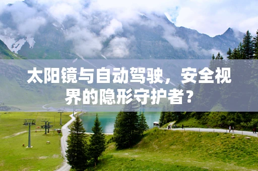 太阳镜与自动驾驶，安全视界的隐形守护者？
