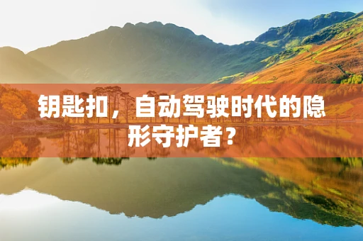钥匙扣，自动驾驶时代的隐形守护者？