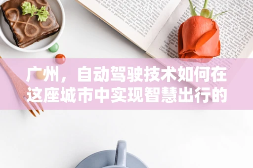 广州，自动驾驶技术如何在这座城市中实现智慧出行的飞跃？