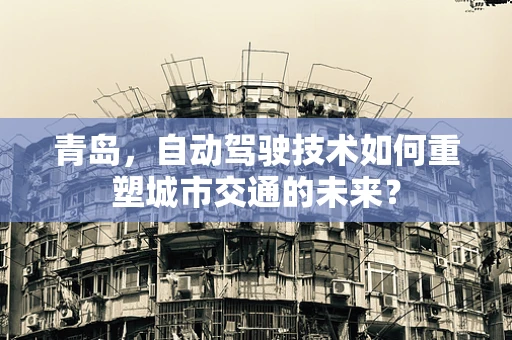 青岛，自动驾驶技术如何重塑城市交通的未来？