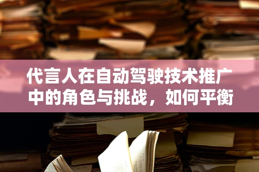 代言人在自动驾驶技术推广中的角色与挑战，如何平衡科技与信任的桥梁？