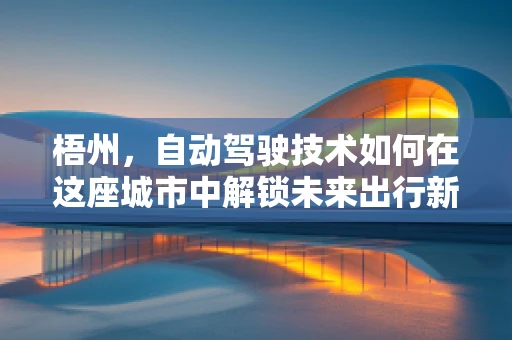 梧州，自动驾驶技术如何在这座城市中解锁未来出行新模式？