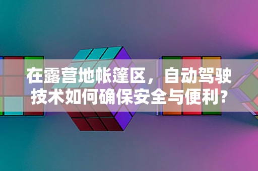 在露营地帐篷区，自动驾驶技术如何确保安全与便利？