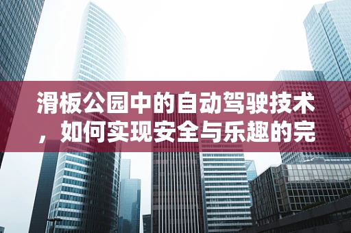 滑板公园中的自动驾驶技术，如何实现安全与乐趣的完美融合？