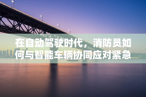 在自动驾驶时代，消防员如何与智能车辆协同应对紧急情况？