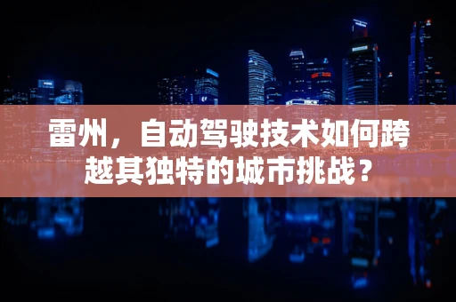 雷州，自动驾驶技术如何跨越其独特的城市挑战？