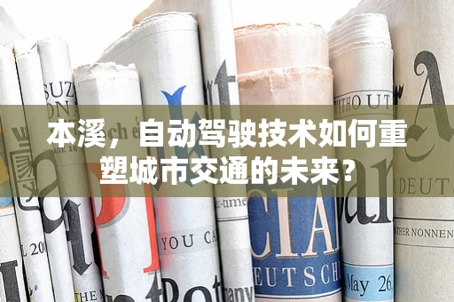 本溪，自动驾驶技术如何重塑城市交通的未来？