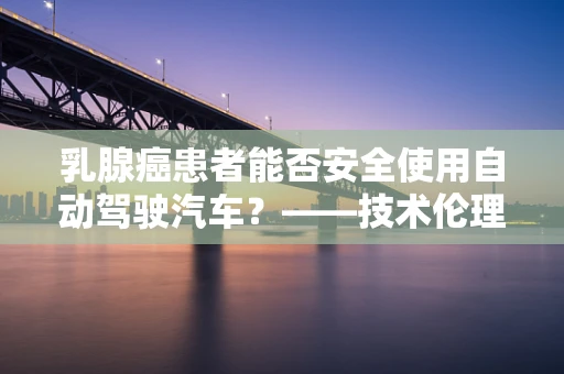 乳腺癌患者能否安全使用自动驾驶汽车？——技术伦理与安全性的考量