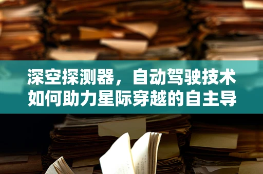 深空探测器，自动驾驶技术如何助力星际穿越的自主导航？