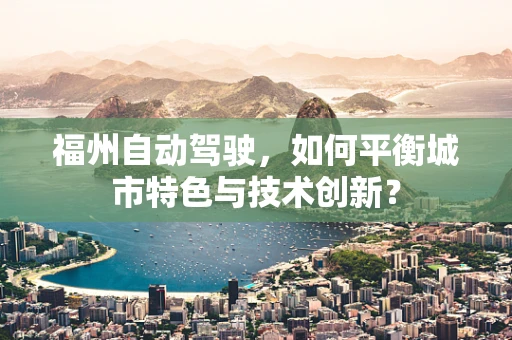 福州自动驾驶，如何平衡城市特色与技术创新？