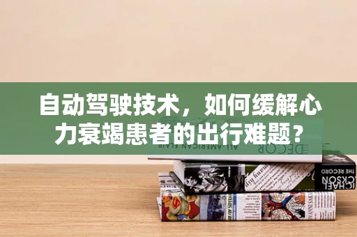 自动驾驶技术，如何缓解心力衰竭患者的出行难题？