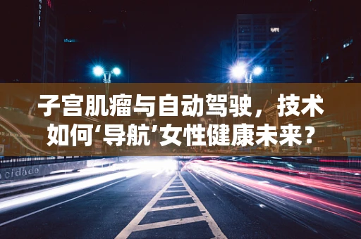 子宫肌瘤与自动驾驶，技术如何‘导航’女性健康未来？