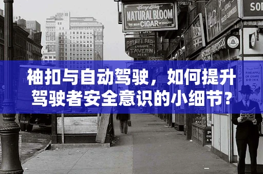 袖扣与自动驾驶，如何提升驾驶者安全意识的小细节？